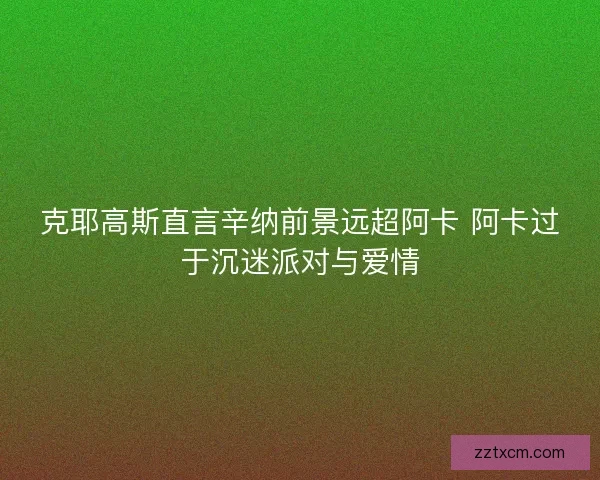 克耶高斯直言辛纳前景远超阿卡 阿卡过于沉迷派对与爱情