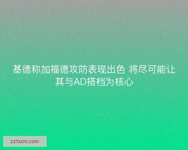 基德称加福德攻防表现出色 将尽可能让其与AD搭档为核心