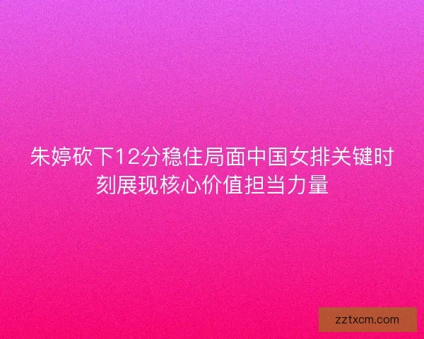 朱婷砍下12分稳住局面中国女排关键时刻展现核心价值担当力量