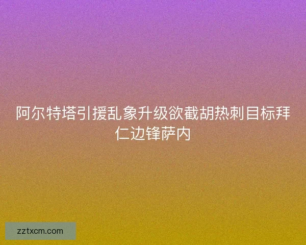 阿尔特塔引援乱象升级欲截胡热刺目标拜仁边锋萨内
