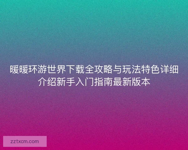 暖暖环游世界下载全攻略与玩法特色详细介绍新手入门指南最新版本