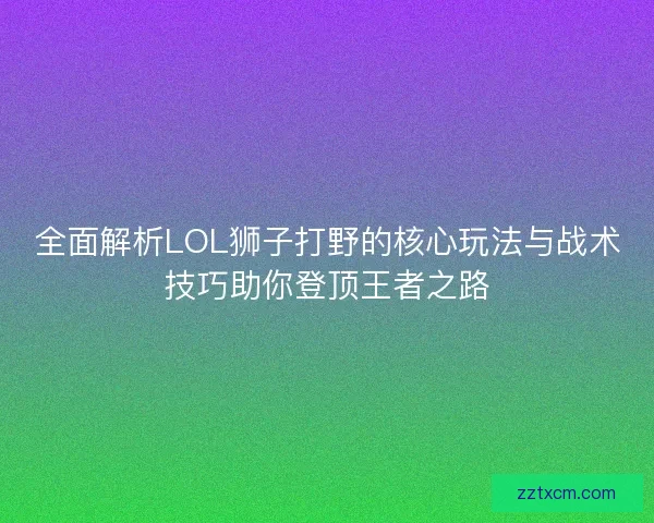 全面解析LOL狮子打野的核心玩法与战术技巧助你登顶王者之路