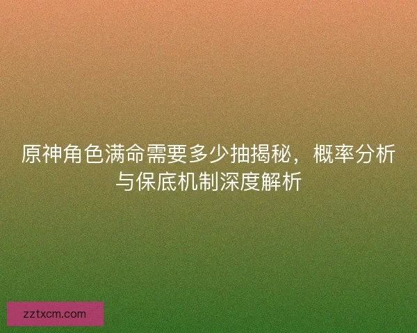 原神角色满命需要多少抽揭秘,概率分析与保底机制深度解析 原神角色满命需要多少抽揭秘,概率分析与保底机制深度解析