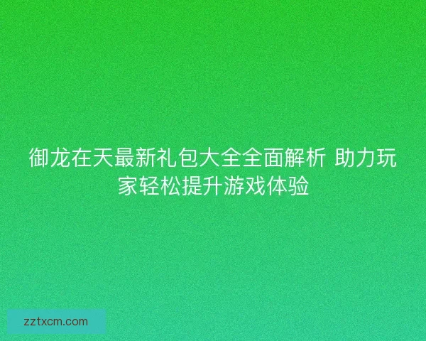 御龙在天最新礼包大全全面解析 助力玩家轻松提升游戏体验