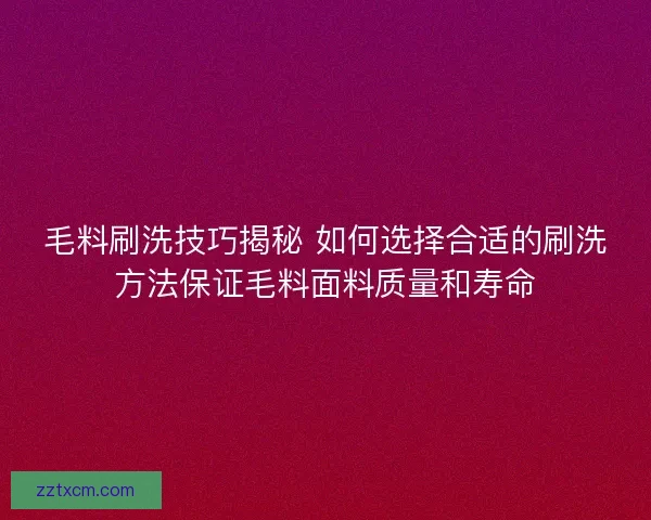毛料刷洗技巧揭秘 如何选择合适的刷洗方法保证毛料面料质量和寿命
