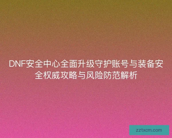DNF安全中心全面升级守护账号与装备安全权威攻略与风险防范解析