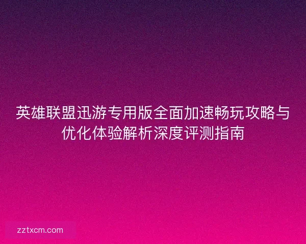 英雄联盟迅游专用版全面加速畅玩攻略与优化体验解析深度评测指南