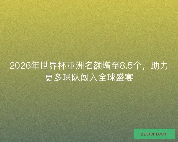 2026年世界杯亚洲名额增至8.5个，助力更多球队闯入全球盛宴