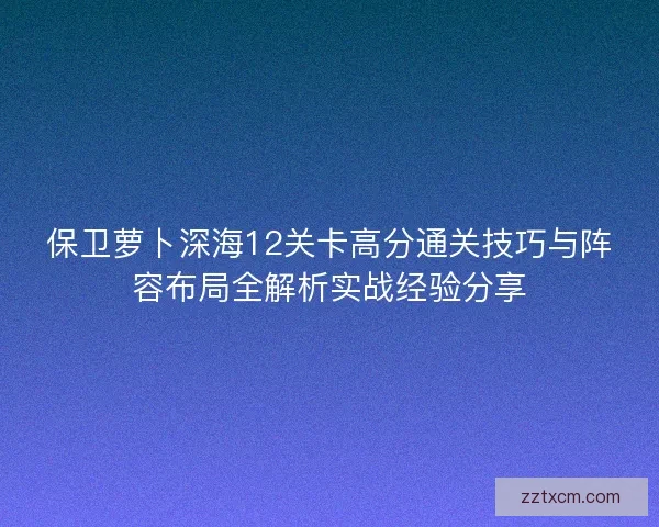 保卫萝卜深海12关卡高分通关技巧与阵容布局全解析实战经验分享 保卫萝卜深海12关卡高分通关技巧与阵容布局全解析实战经验分享
