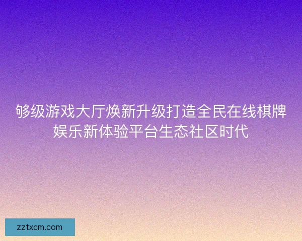 够级游戏大厅焕新升级打造全民在线棋牌娱乐新体验平台生态社区时代