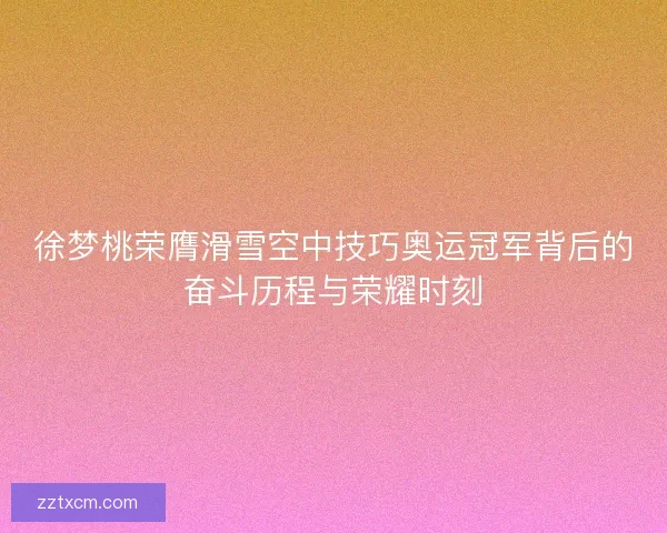 徐梦桃荣膺滑雪空中技巧奥运冠军背后的奋斗历程与荣耀时刻 徐梦桃荣膺滑雪空中技巧奥运冠军背后的奋斗历程与荣耀时刻