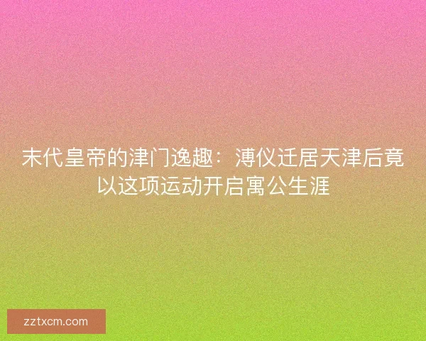 末代皇帝的津门逸趣:溥仪迁居天津后竟以这项运动开启寓公生涯 末代皇帝的津门逸趣:溥仪迁居天津后竟以这项运动开启寓公生涯