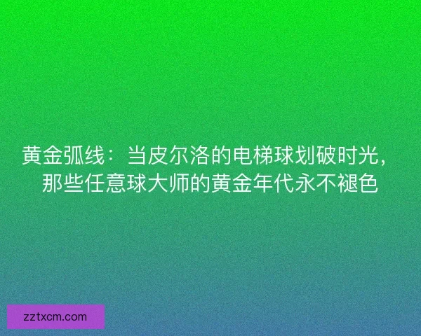 黄金弧线：当皮尔洛的电梯球划破时光，那些任意球大师的黄金年代永不褪色