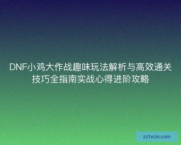 DNF小鸡大作战趣味玩法解析与高效通关技巧全指南实战心得进阶攻略 DNF小鸡大作战趣味玩法解析与高效通关技巧全指南实战心得进阶攻略